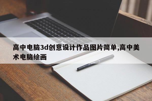 高中电脑3d创意设计作品图片简单,高中美术电脑绘画