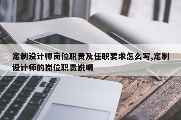 定制设计师岗位职责及任职要求怎么写,定制设计师的岗位职责说明