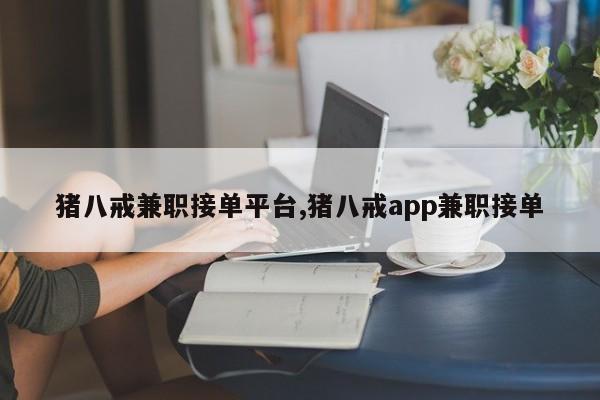 猪八戒兼职接单平台,猪八戒app兼职接单