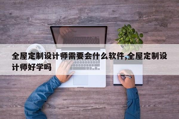 全屋定制设计师需要会什么软件,全屋定制设计师好学吗