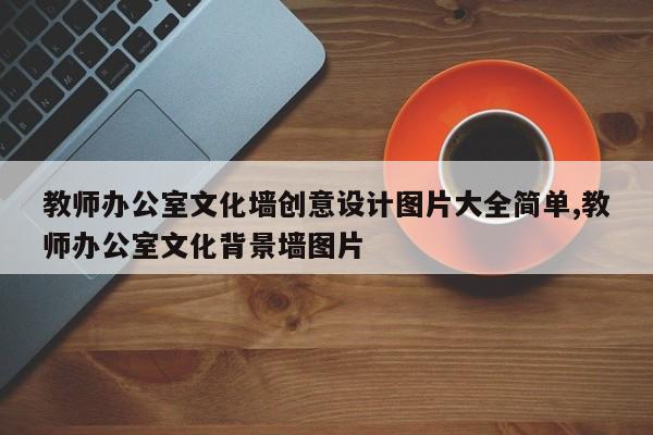 教师办公室文化墙创意设计图片大全简单,教师办公室文化背景墙图片