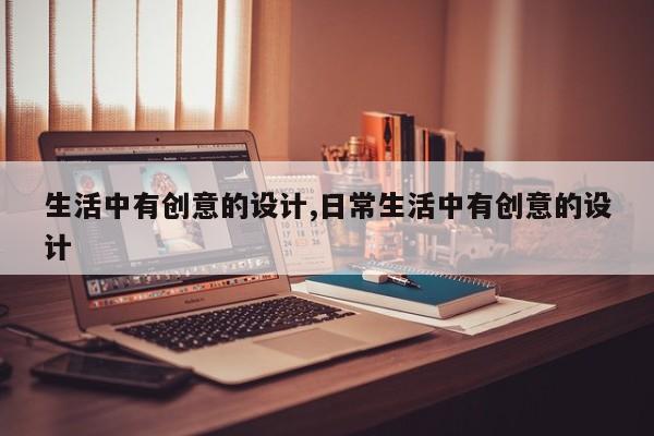 生活中有创意的设计,日常生活中有创意的设计