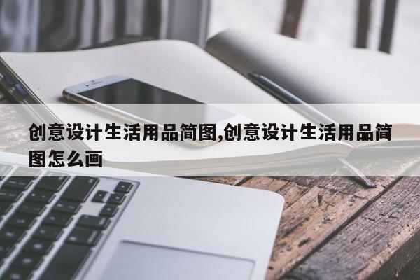 创意设计生活用品简图,创意设计生活用品简图怎么画