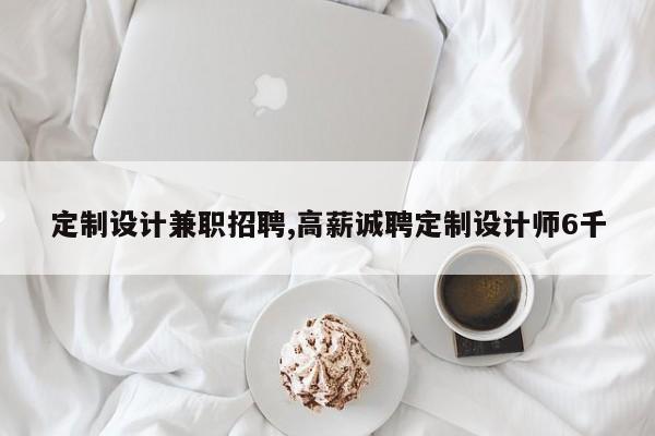 定制设计兼职招聘,高薪诚聘定制设计师6千