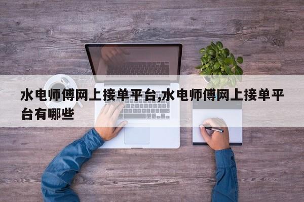 水电师傅网上接单平台,水电师傅网上接单平台有哪些