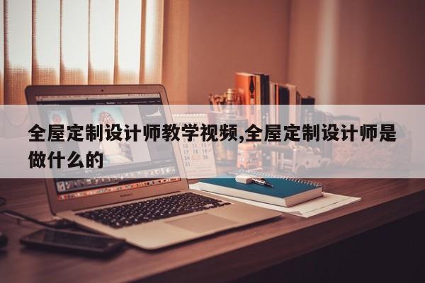 全屋定制设计师教学视频,全屋定制设计师是做什么的