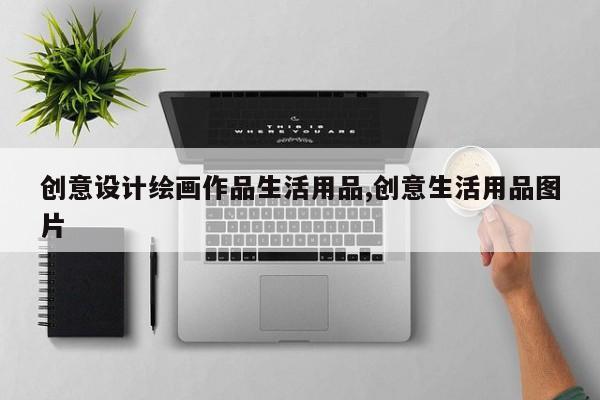 创意设计绘画作品生活用品,创意生活用品图片