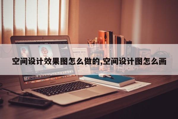 空间设计效果图怎么做的,空间设计图怎么画
