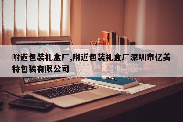 附近包装礼盒厂,附近包装礼盒厂深圳市亿美特包装有限公司