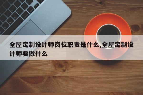 全屋定制设计师岗位职责是什么,全屋定制设计师要做什么