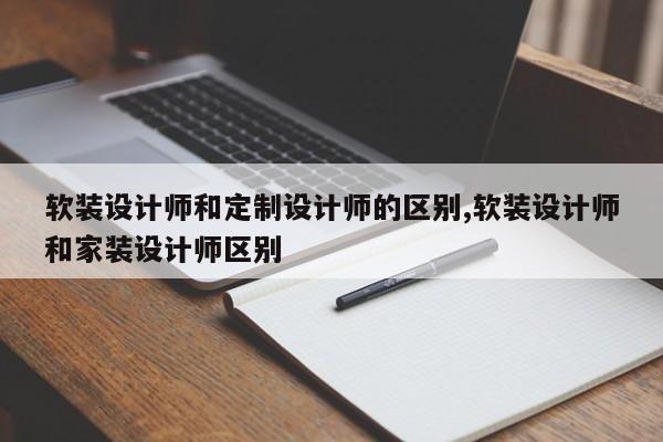软装设计师和定制设计师的区别,软装设计师和家装设计师区别