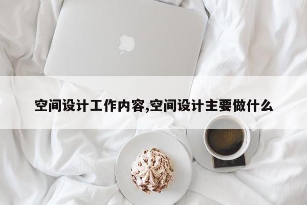 空间设计工作内容,空间设计主要做什么
