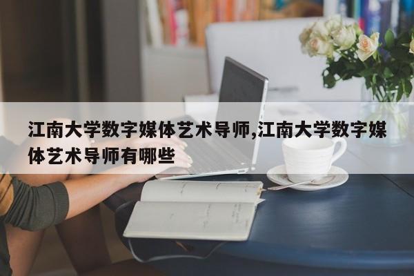 江南大学数字媒体艺术导师,江南大学数字媒体艺术导师有哪些