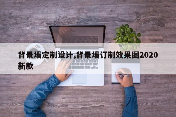 背景墙定制设计,背景墙订制效果图2020新款