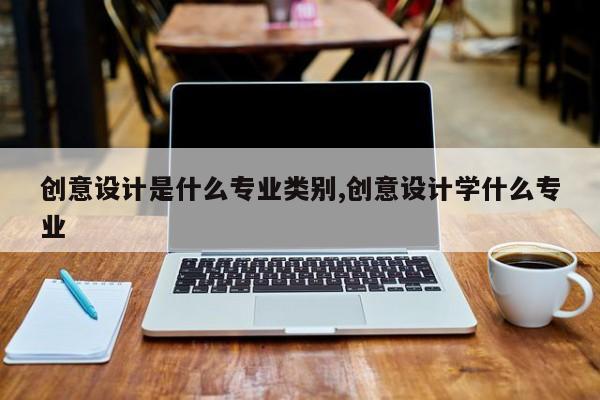 创意设计是什么专业类别,创意设计学什么专业