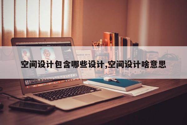 空间设计包含哪些设计,空间设计啥意思