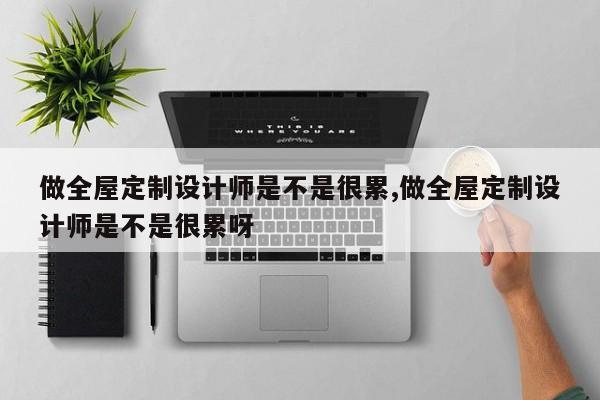 做全屋定制设计师是不是很累,做全屋定制设计师是不是很累呀