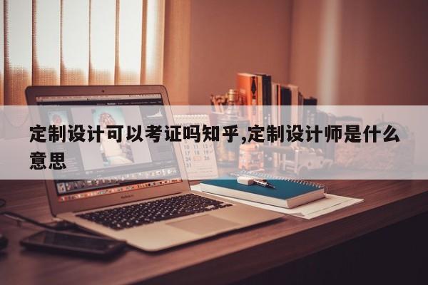 定制设计可以考证吗知乎,定制设计师是什么意思