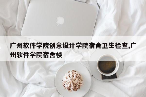 广州软件学院创意设计学院宿舍卫生检查,广州软件学院宿舍楼