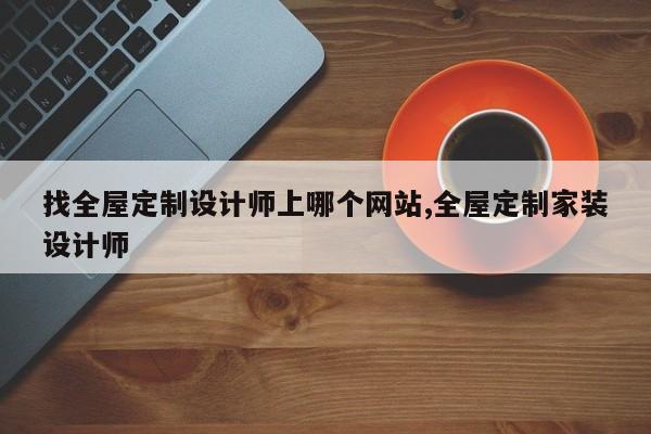 找全屋定制设计师上哪个网站,全屋定制家装设计师