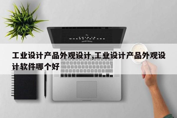 工业设计产品外观设计,工业设计产品外观设计软件哪个好