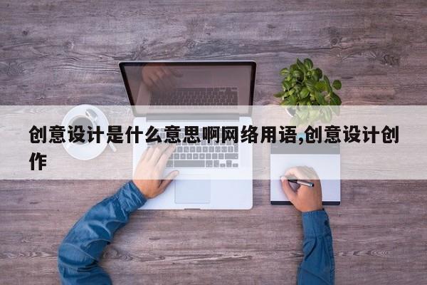 创意设计是什么意思啊网络用语,创意设计创作