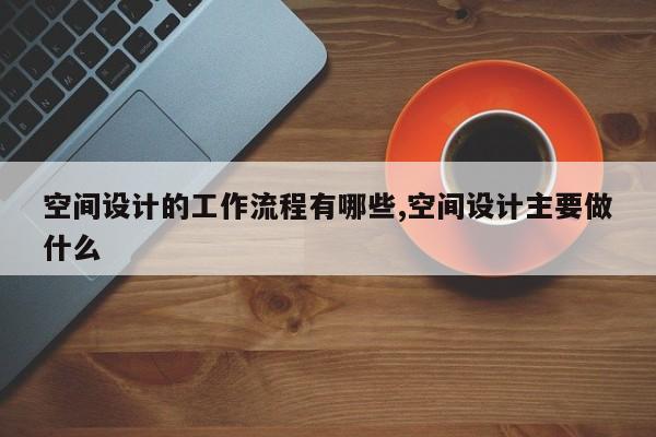 空间设计的工作流程有哪些,空间设计主要做什么