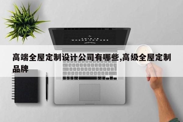 高端全屋定制设计公司有哪些,高级全屋定制品牌