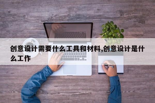 创意设计需要什么工具和材料,创意设计是什么工作