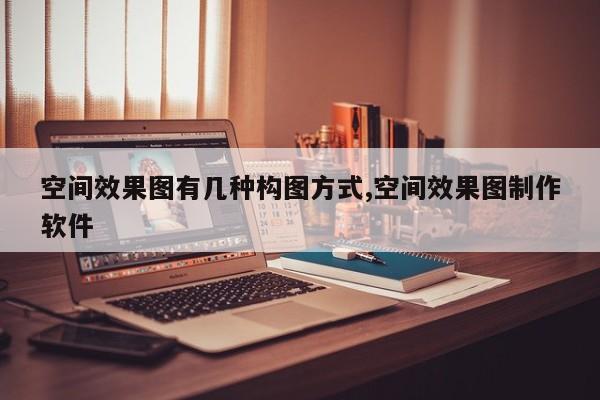 空间效果图有几种构图方式,空间效果图制作软件