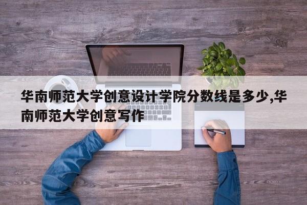 华南师范大学创意设计学院分数线是多少,华南师范大学创意写作