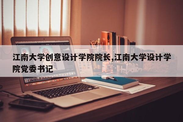 江南大学创意设计学院院长,江南大学设计学院党委书记