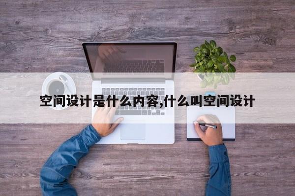 空间设计是什么内容,什么叫空间设计