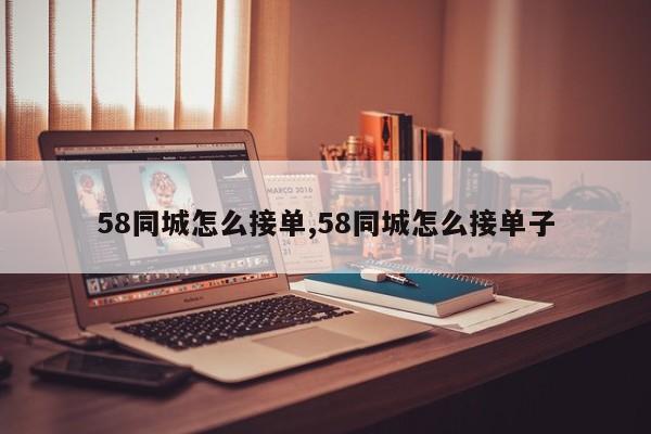 58同城怎么接单,58同城怎么接单子