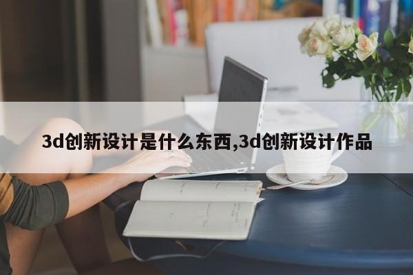 3d创新设计是什么东西,3d创新设计作品