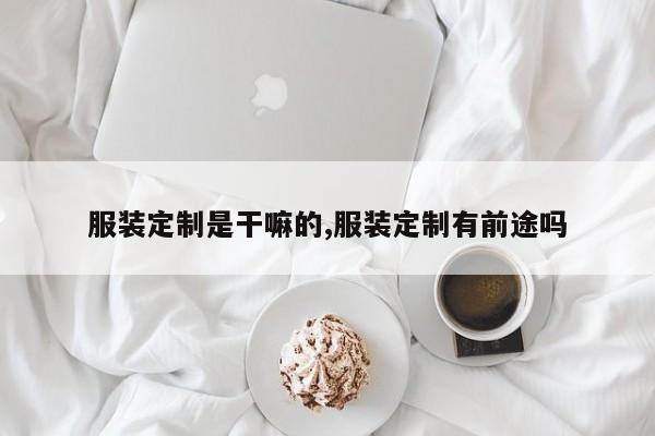 服装定制是干嘛的,服装定制有前途吗