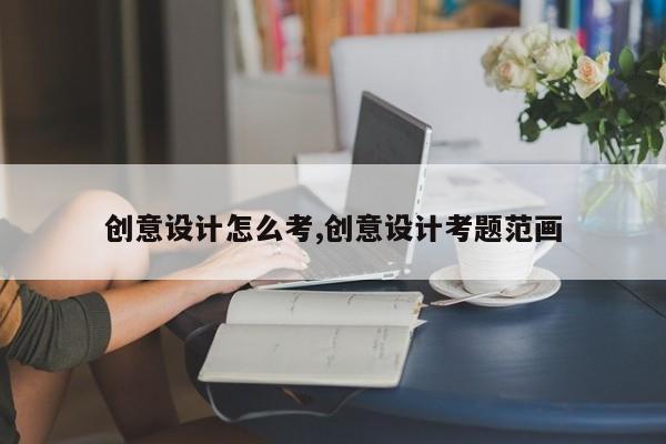 创意设计怎么考,创意设计考题范画