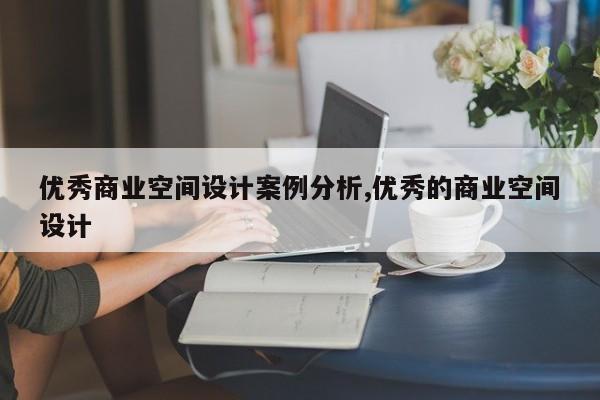 优秀商业空间设计案例分析,优秀的商业空间设计