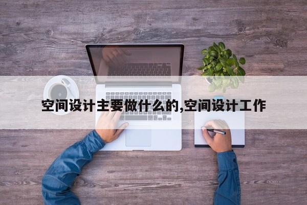 空间设计主要做什么的,空间设计工作