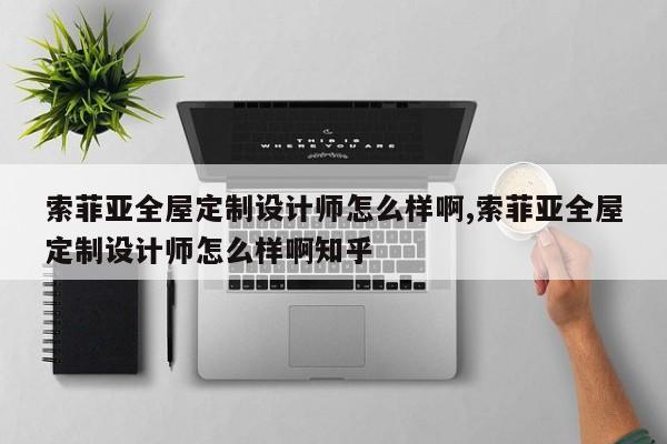 索菲亚全屋定制设计师怎么样啊,索菲亚全屋定制设计师怎么样啊知乎