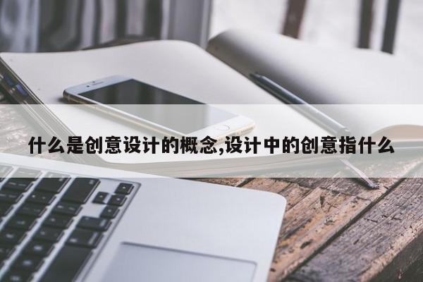 什么是创意设计的概念,设计中的创意指什么