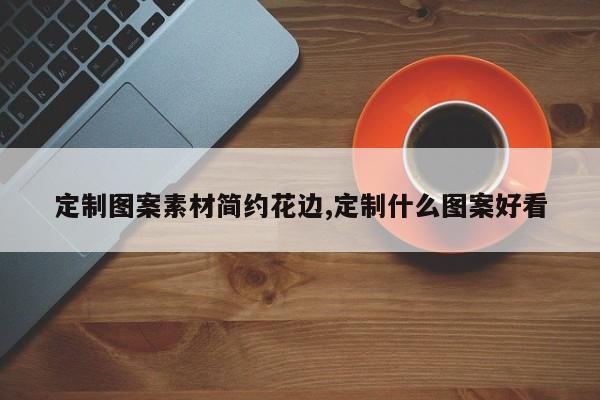 定制图案素材简约花边,定制什么图案好看