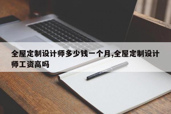 全屋定制设计师多少钱一个月,全屋定制设计师工资高吗