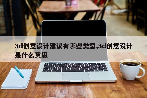 3d创意设计建议有哪些类型,3d创意设计是什么意思