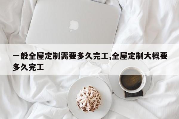 一般全屋定制需要多久完工,全屋定制大概要多久完工