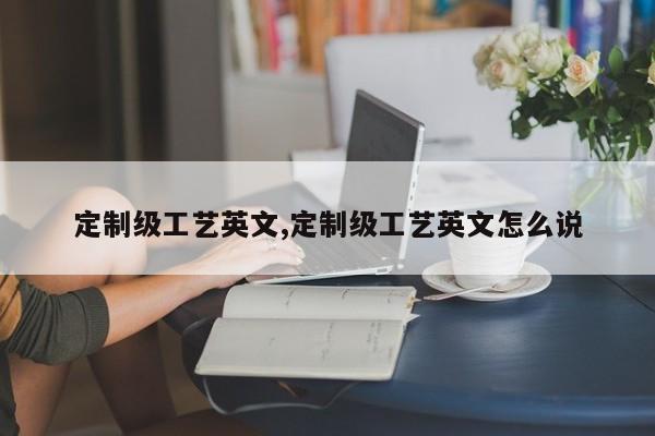定制级工艺英文,定制级工艺英文怎么说
