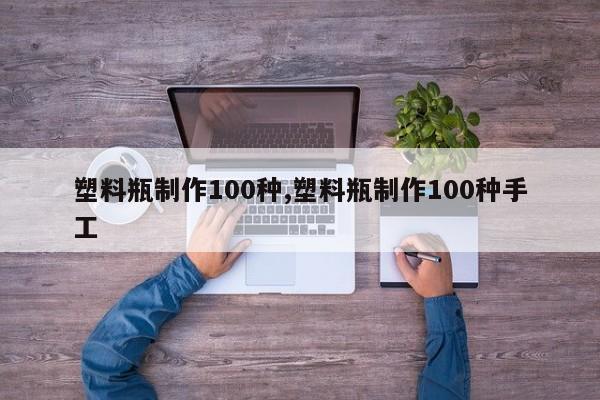 塑料瓶制作100种,塑料瓶制作100种手工