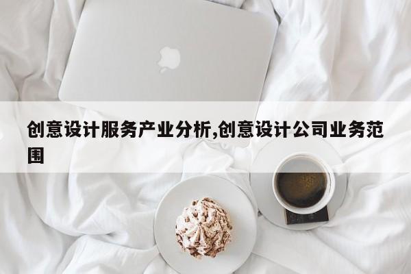 创意设计服务产业分析,创意设计公司业务范围