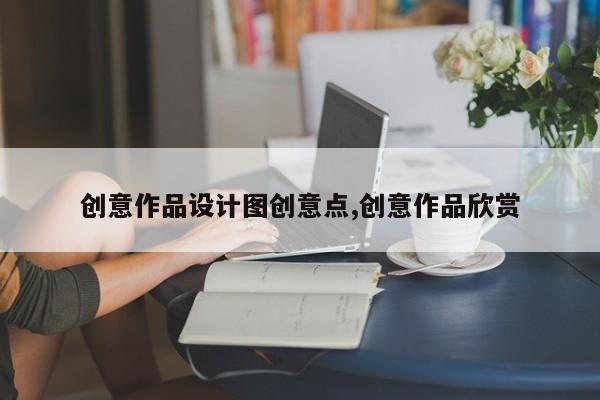 创意作品设计图创意点,创意作品欣赏