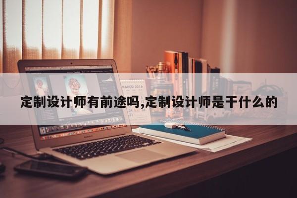 定制设计师有前途吗,定制设计师是干什么的